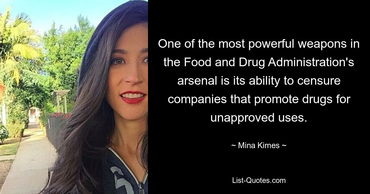 One of the most powerful weapons in the Food and Drug Administration's arsenal is its ability to censure companies that promote drugs for unapproved uses. — © Mina Kimes