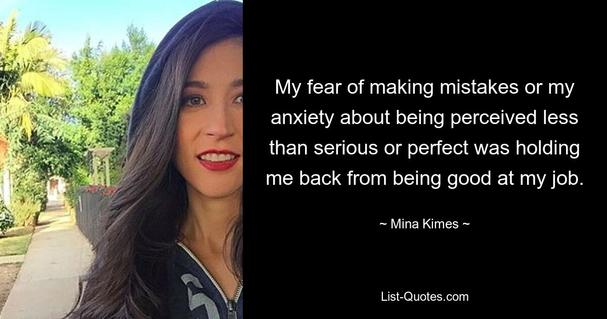 My fear of making mistakes or my anxiety about being perceived less than serious or perfect was holding me back from being good at my job. — © Mina Kimes