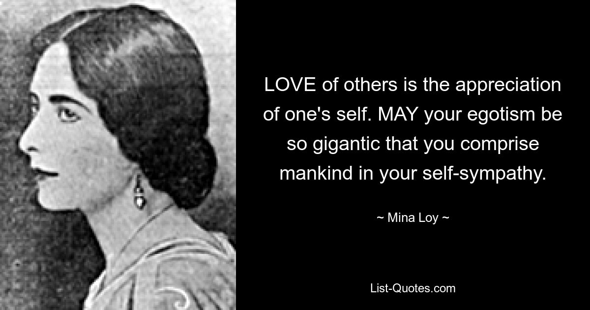 LOVE of others is the appreciation of one's self. MAY your egotism be so gigantic that you comprise mankind in your self-sympathy. — © Mina Loy