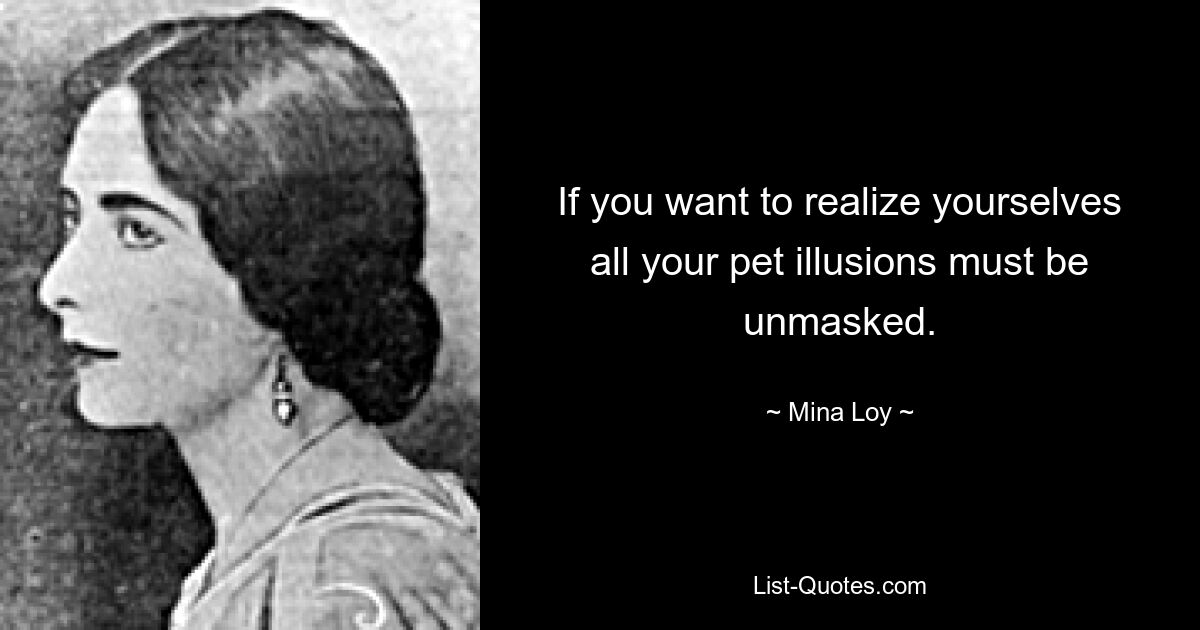 If you want to realize yourselves all your pet illusions must be unmasked. — © Mina Loy