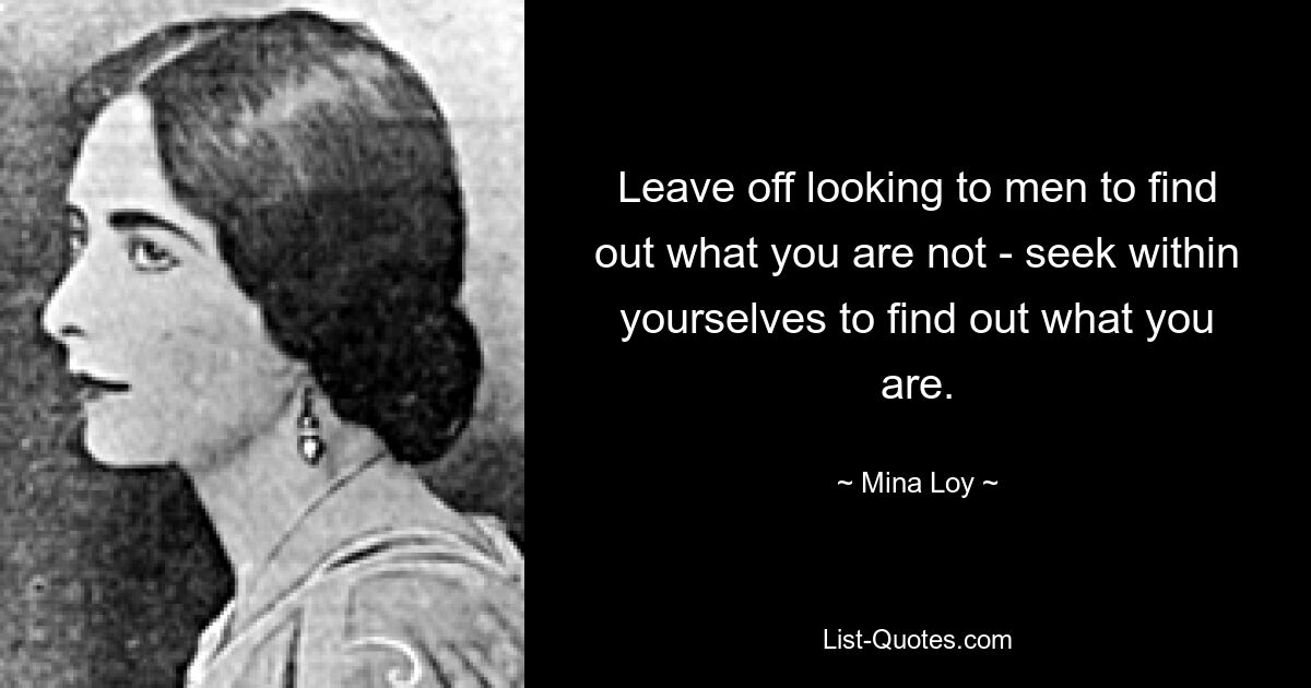 Leave off looking to men to find out what you are not - seek within yourselves to find out what you are. — © Mina Loy