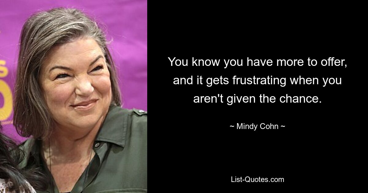 You know you have more to offer, and it gets frustrating when you aren't given the chance. — © Mindy Cohn