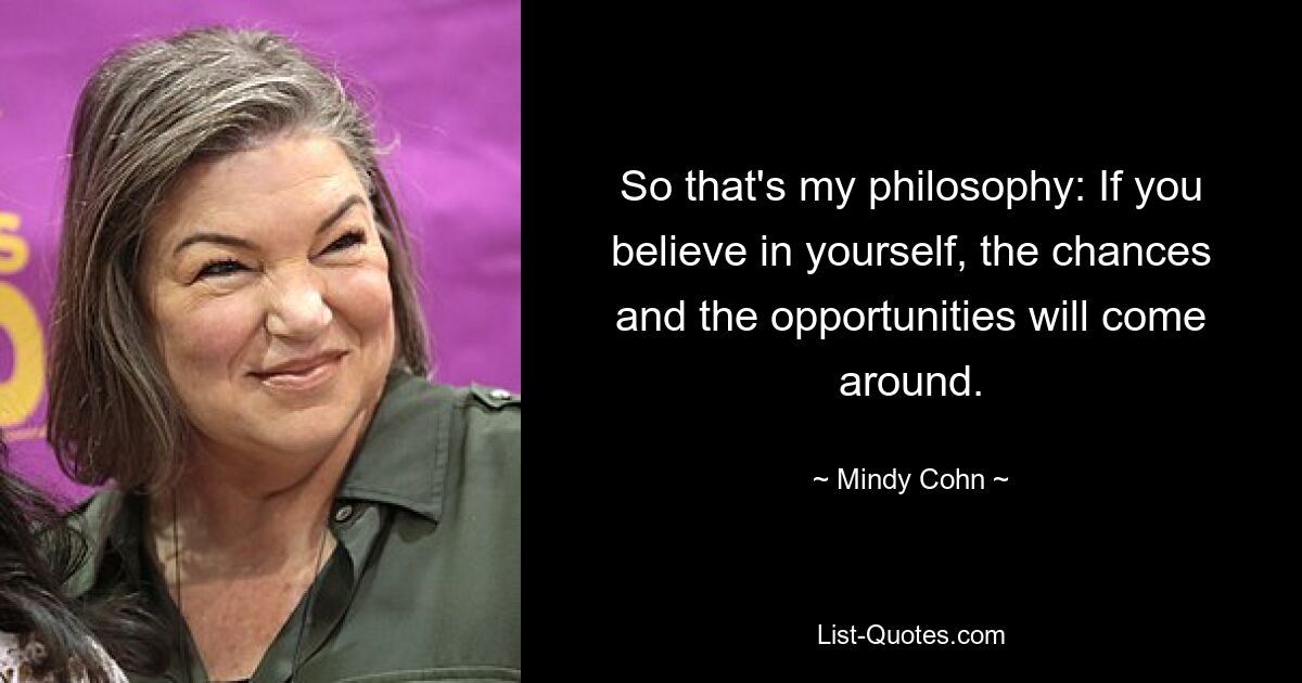 So that's my philosophy: If you believe in yourself, the chances and the opportunities will come around. — © Mindy Cohn