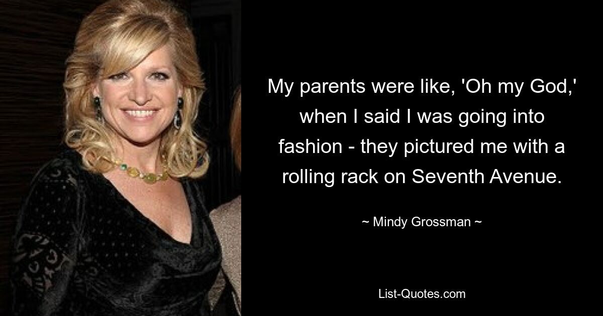 My parents were like, 'Oh my God,' when I said I was going into fashion - they pictured me with a rolling rack on Seventh Avenue. — © Mindy Grossman