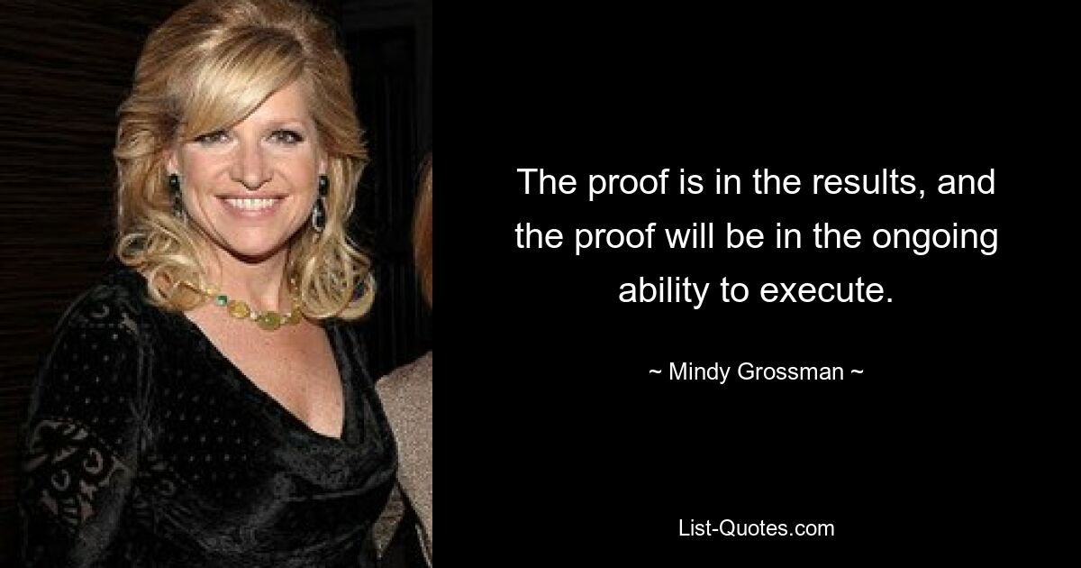 The proof is in the results, and the proof will be in the ongoing ability to execute. — © Mindy Grossman