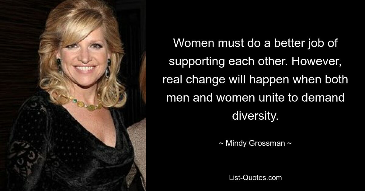 Women must do a better job of supporting each other. However, real change will happen when both men and women unite to demand diversity. — © Mindy Grossman