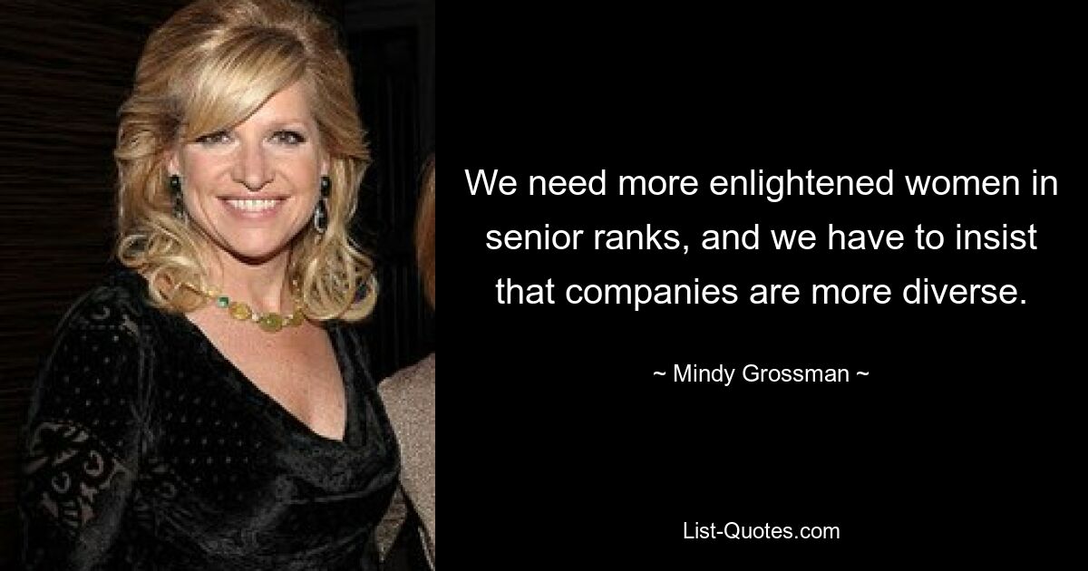 We need more enlightened women in senior ranks, and we have to insist that companies are more diverse. — © Mindy Grossman