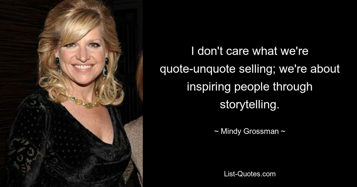 I don't care what we're quote-unquote selling; we're about inspiring people through storytelling. — © Mindy Grossman