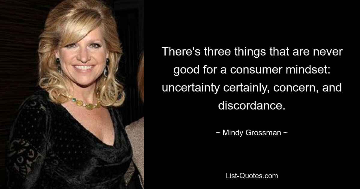 There's three things that are never good for a consumer mindset: uncertainty certainly, concern, and discordance. — © Mindy Grossman