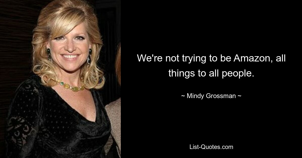 We're not trying to be Amazon, all things to all people. — © Mindy Grossman