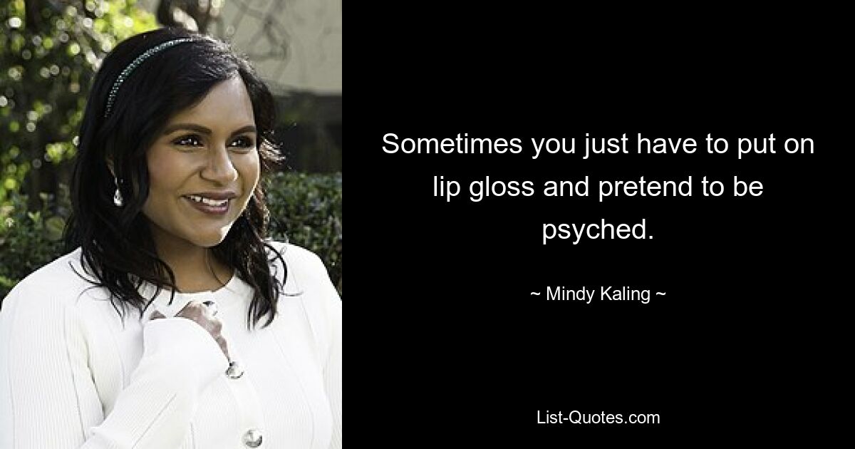 Sometimes you just have to put on lip gloss and pretend to be psyched. — © Mindy Kaling