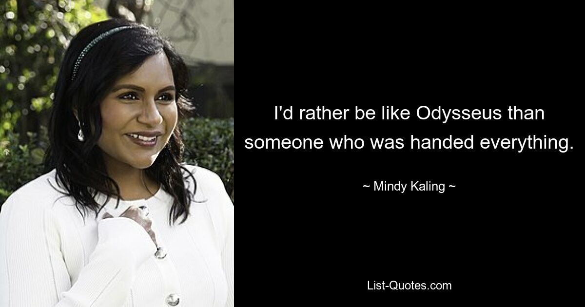 I'd rather be like Odysseus than someone who was handed everything. — © Mindy Kaling