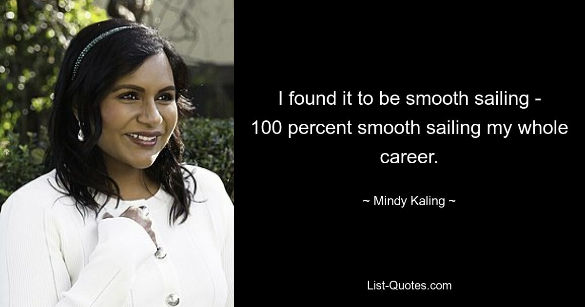 I found it to be smooth sailing - 100 percent smooth sailing my whole career. — © Mindy Kaling