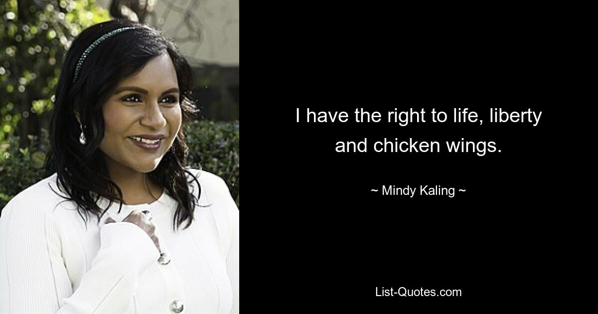 I have the right to life, liberty and chicken wings. — © Mindy Kaling