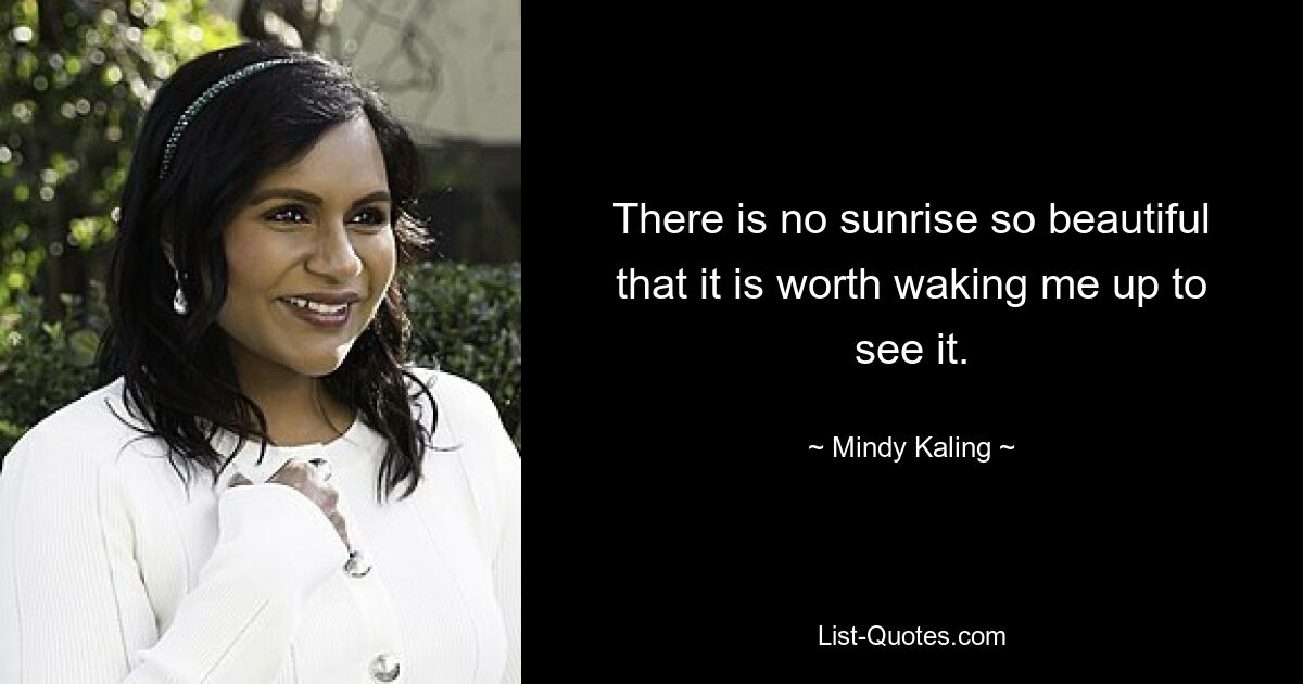 There is no sunrise so beautiful that it is worth waking me up to see it. — © Mindy Kaling