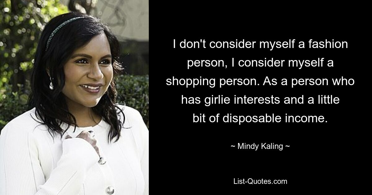 I don't consider myself a fashion person, I consider myself a shopping person. As a person who has girlie interests and a little bit of disposable income. — © Mindy Kaling