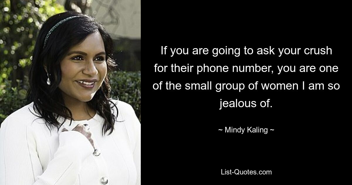 If you are going to ask your crush for their phone number, you are one of the small group of women I am so jealous of. — © Mindy Kaling