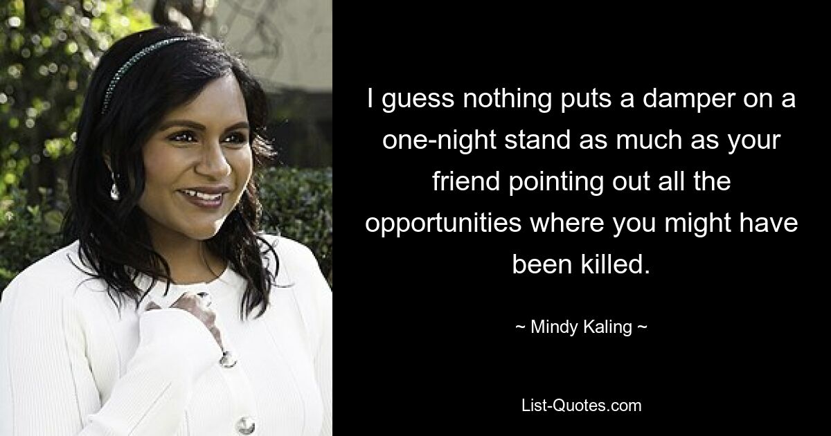 I guess nothing puts a damper on a one-night stand as much as your friend pointing out all the opportunities where you might have been killed. — © Mindy Kaling