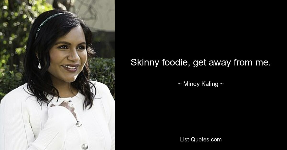 Skinny foodie, get away from me. — © Mindy Kaling