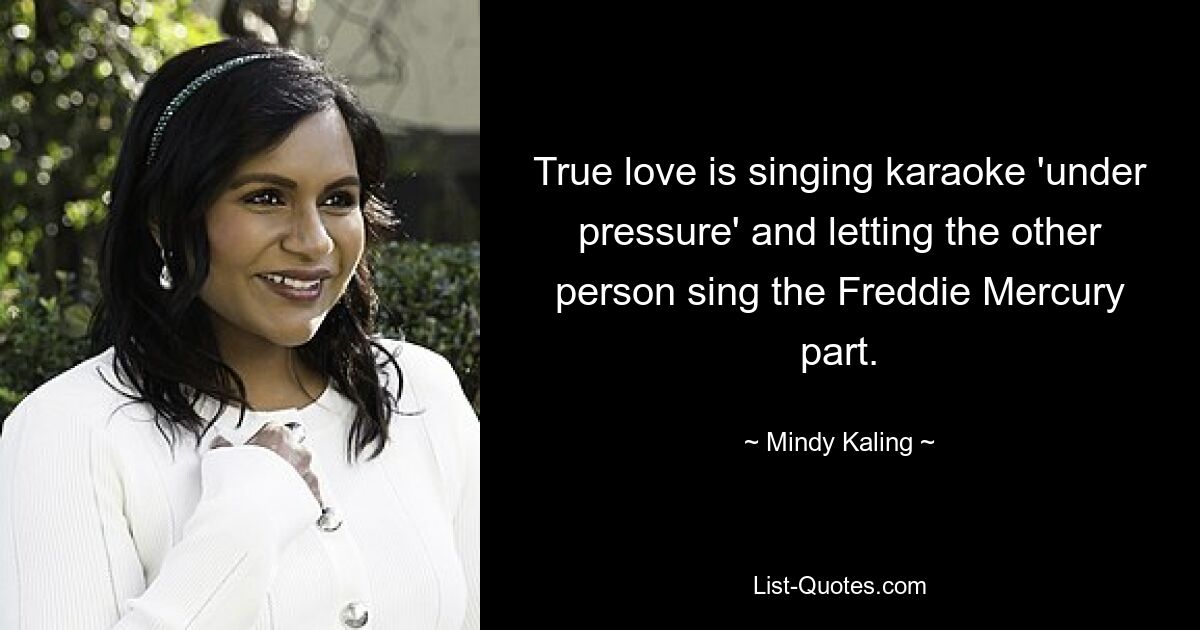 True love is singing karaoke 'under pressure' and letting the other person sing the Freddie Mercury part. — © Mindy Kaling