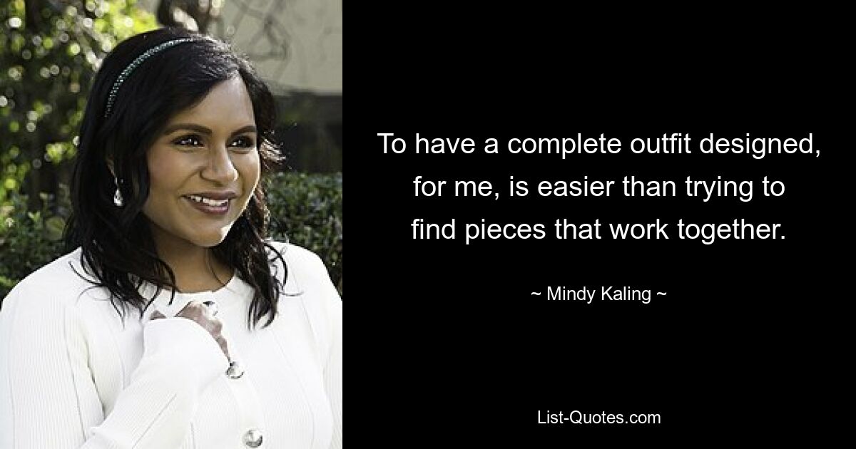 To have a complete outfit designed, for me, is easier than trying to find pieces that work together. — © Mindy Kaling