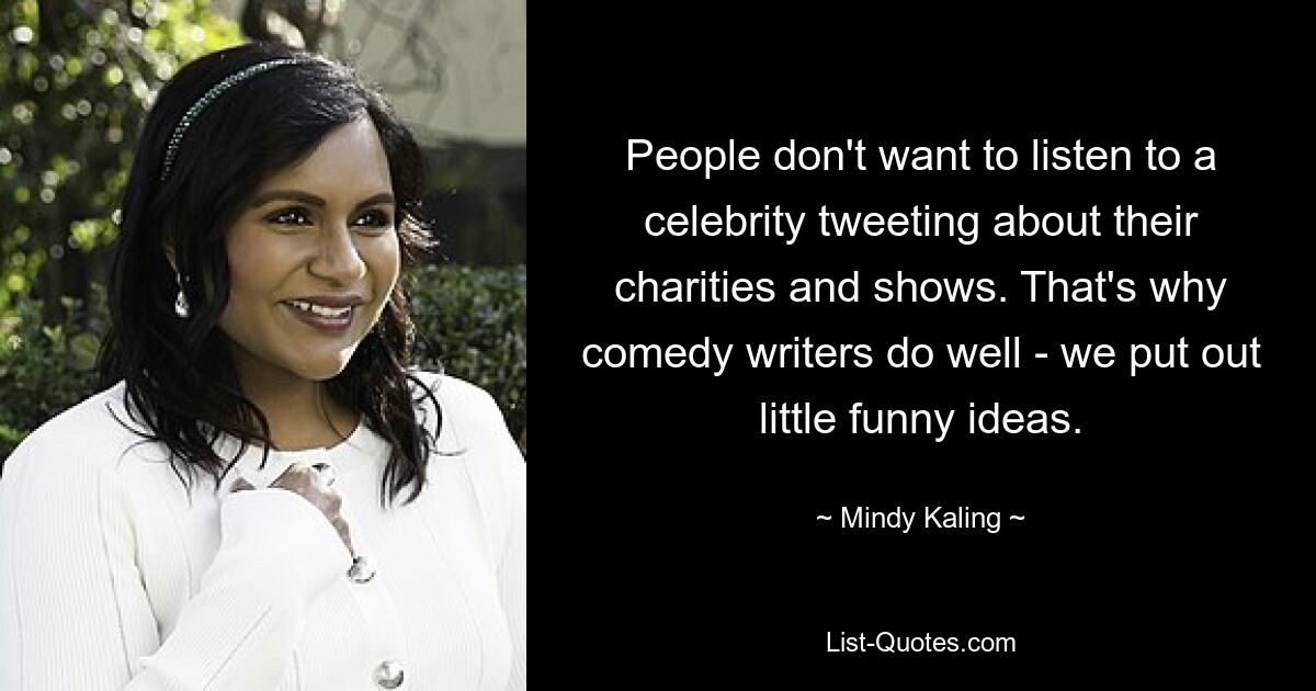 People don't want to listen to a celebrity tweeting about their charities and shows. That's why comedy writers do well - we put out little funny ideas. — © Mindy Kaling