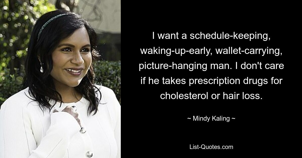 I want a schedule-keeping, waking-up-early, wallet-carrying, picture-hanging man. I don't care if he takes prescription drugs for cholesterol or hair loss. — © Mindy Kaling