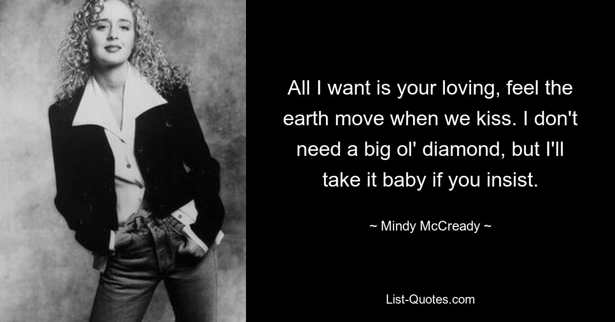 All I want is your loving, feel the earth move when we kiss. I don't need a big ol' diamond, but I'll take it baby if you insist. — © Mindy McCready