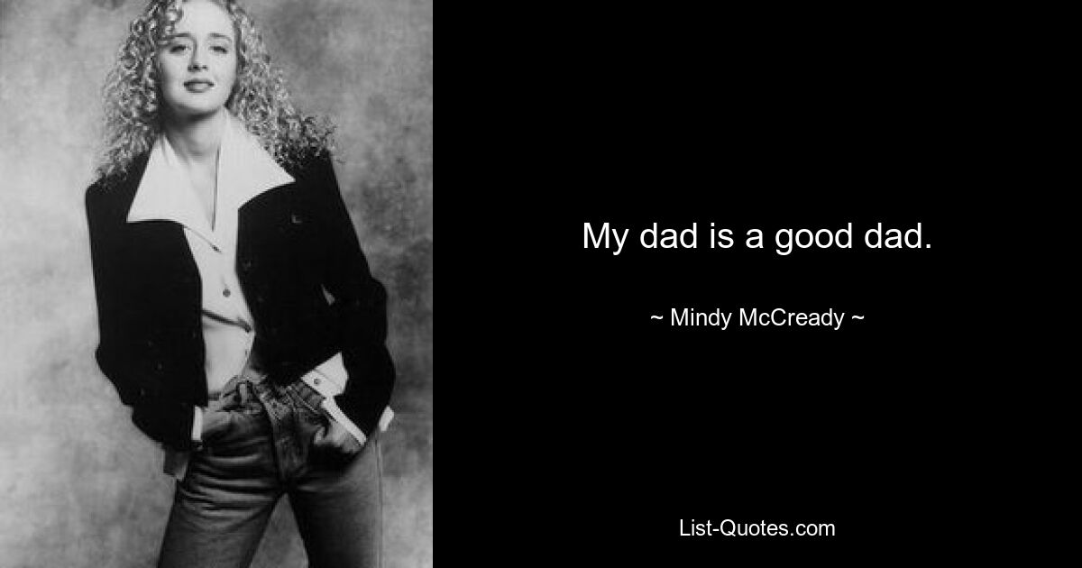 My dad is a good dad. — © Mindy McCready