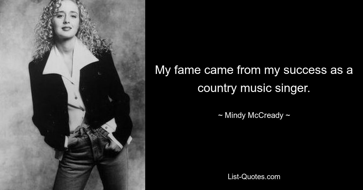 My fame came from my success as a country music singer. — © Mindy McCready