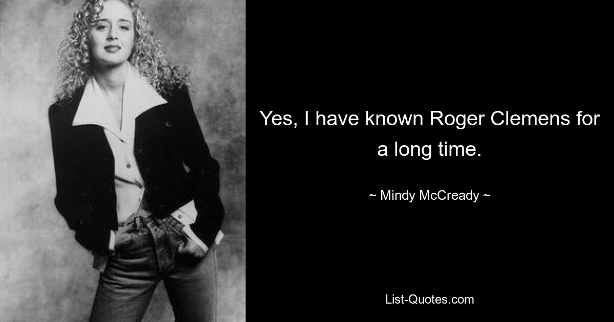 Yes, I have known Roger Clemens for a long time. — © Mindy McCready