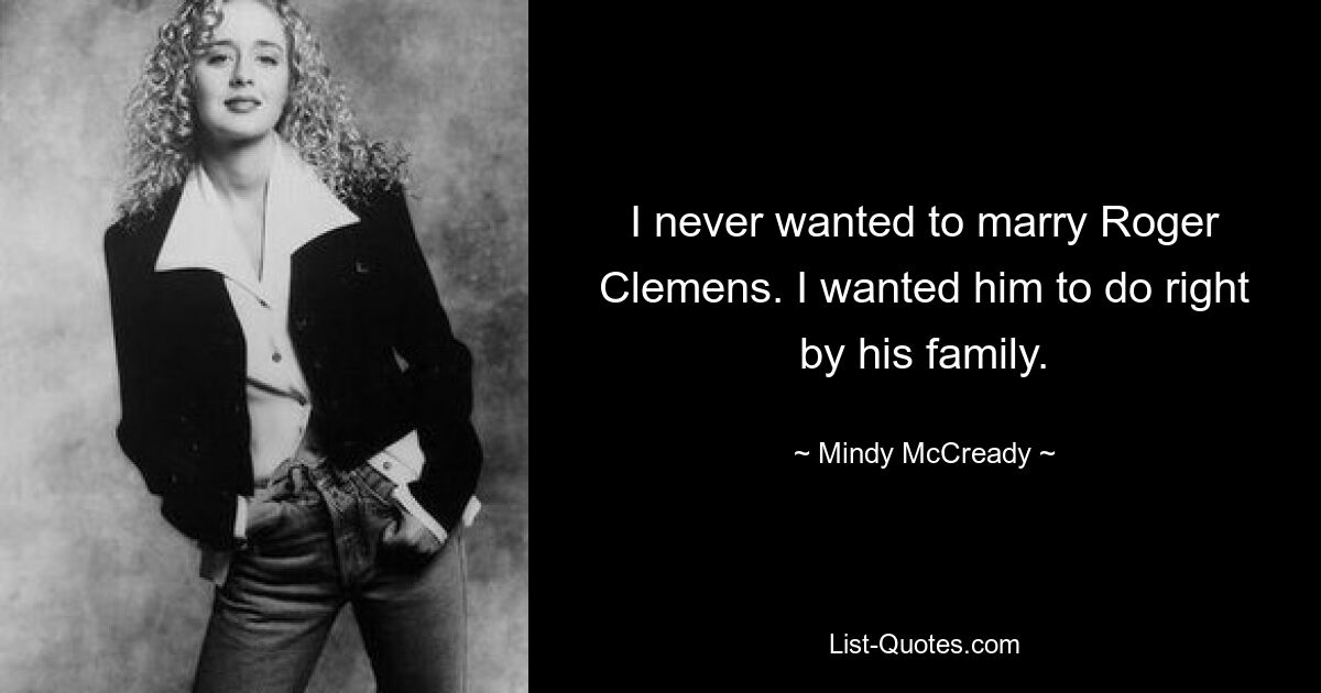 I never wanted to marry Roger Clemens. I wanted him to do right by his family. — © Mindy McCready