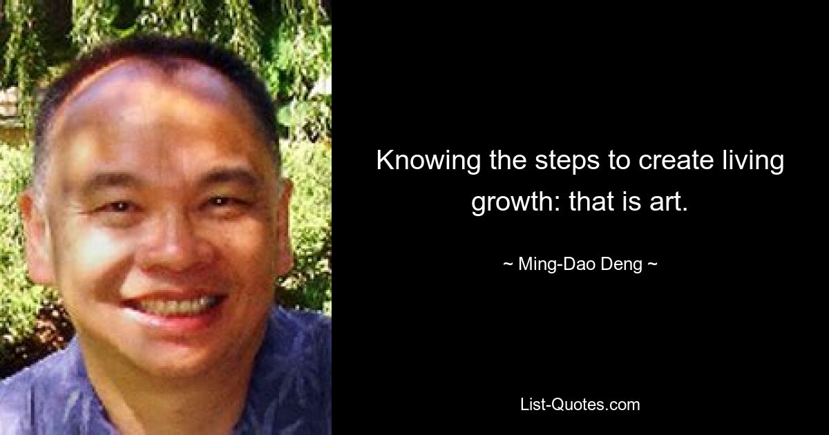 Knowing the steps to create living growth: that is art. — © Ming-Dao Deng