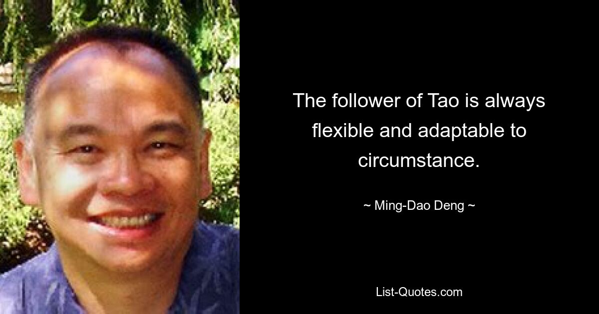 The follower of Tao is always flexible and adaptable to circumstance. — © Ming-Dao Deng