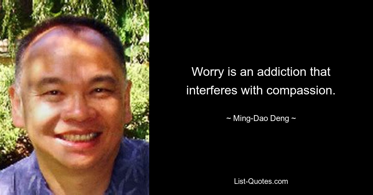 Worry is an addiction that interferes with compassion. — © Ming-Dao Deng