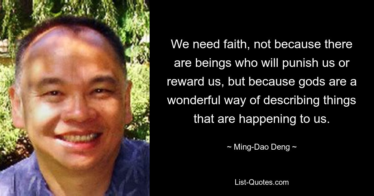 We need faith, not because there are beings who will punish us or reward us, but because gods are a wonderful way of describing things that are happening to us. — © Ming-Dao Deng