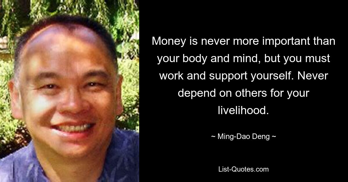 Money is never more important than your body and mind, but you must work and support yourself. Never depend on others for your livelihood. — © Ming-Dao Deng