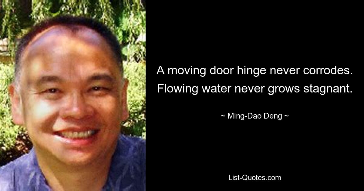 A moving door hinge never corrodes. Flowing water never grows stagnant. — © Ming-Dao Deng