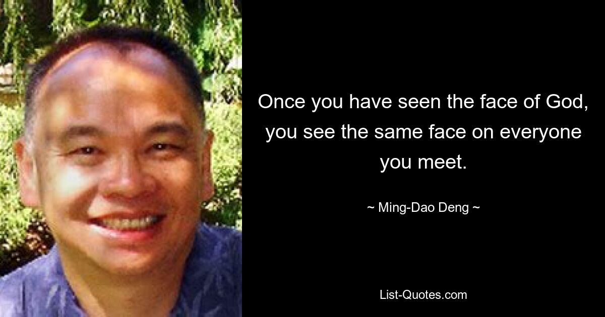 Once you have seen the face of God, you see the same face on everyone you meet. — © Ming-Dao Deng