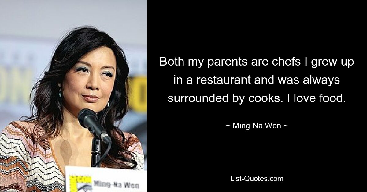 Both my parents are chefs I grew up in a restaurant and was always surrounded by cooks. I love food. — © Ming-Na Wen