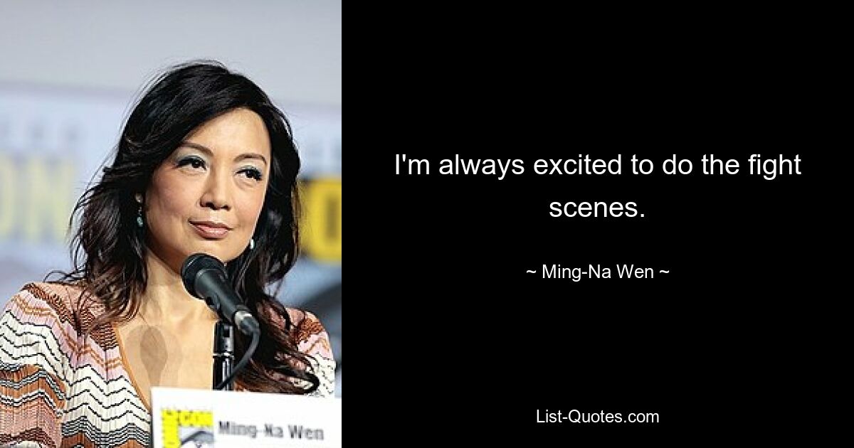 I'm always excited to do the fight scenes. — © Ming-Na Wen