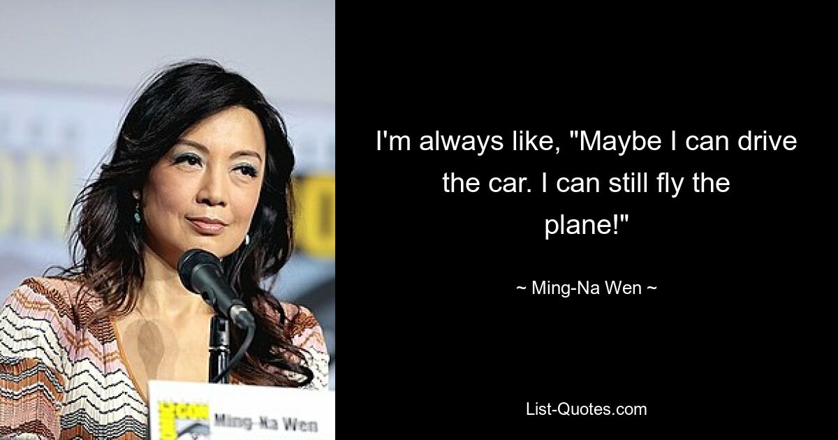 I'm always like, "Maybe I can drive the car. I can still fly the plane!" — © Ming-Na Wen