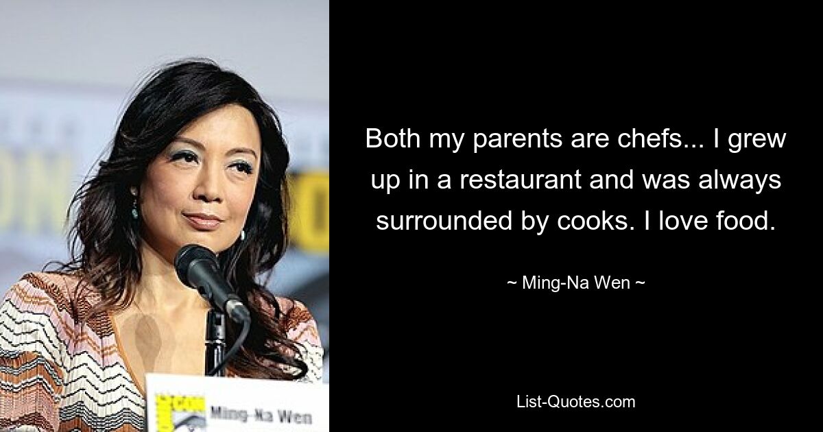 Both my parents are chefs... I grew up in a restaurant and was always surrounded by cooks. I love food. — © Ming-Na Wen