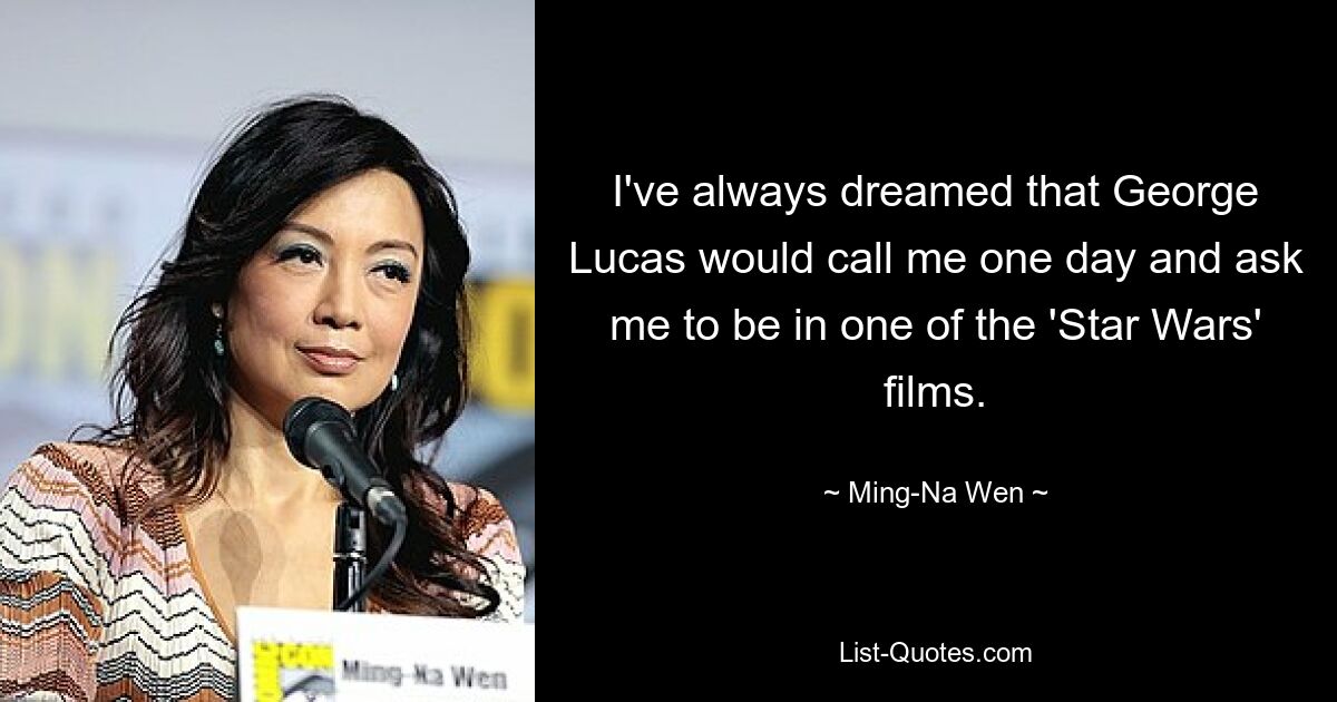 I've always dreamed that George Lucas would call me one day and ask me to be in one of the 'Star Wars' films. — © Ming-Na Wen