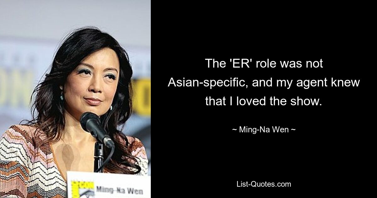 The 'ER' role was not Asian-specific, and my agent knew that I loved the show. — © Ming-Na Wen