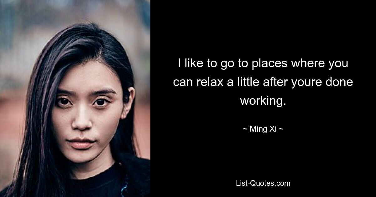 I like to go to places where you can relax a little after youre done working. — © Ming Xi