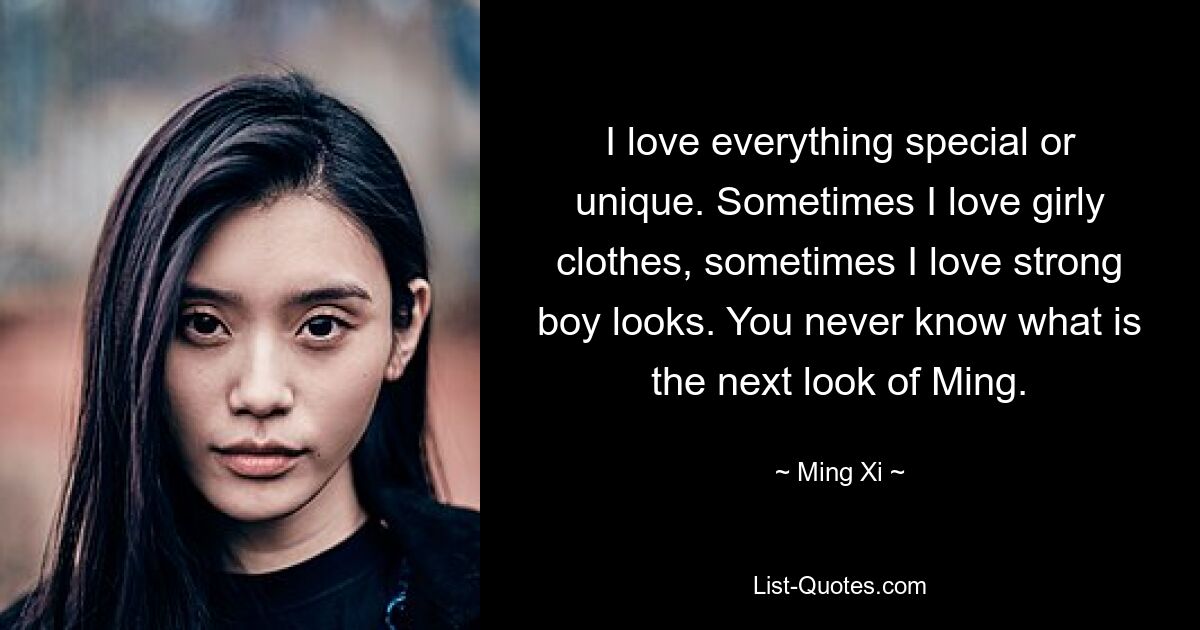 I love everything special or unique. Sometimes I love girly clothes, sometimes I love strong boy looks. You never know what is the next look of Ming. — © Ming Xi