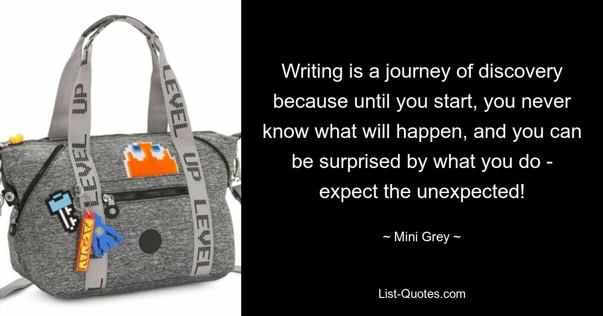 Writing is a journey of discovery because until you start, you never know what will happen, and you can be surprised by what you do - expect the unexpected! — © Mini Grey