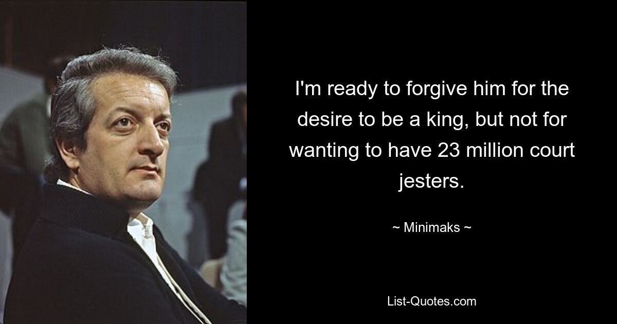 I'm ready to forgive him for the desire to be a king, but not for wanting to have 23 million court jesters. — © Minimaks