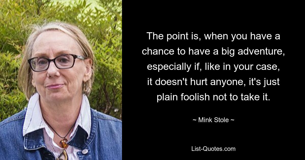 The point is, when you have a chance to have a big adventure, especially if, like in your case, it doesn't hurt anyone, it's just plain foolish not to take it. — © Mink Stole